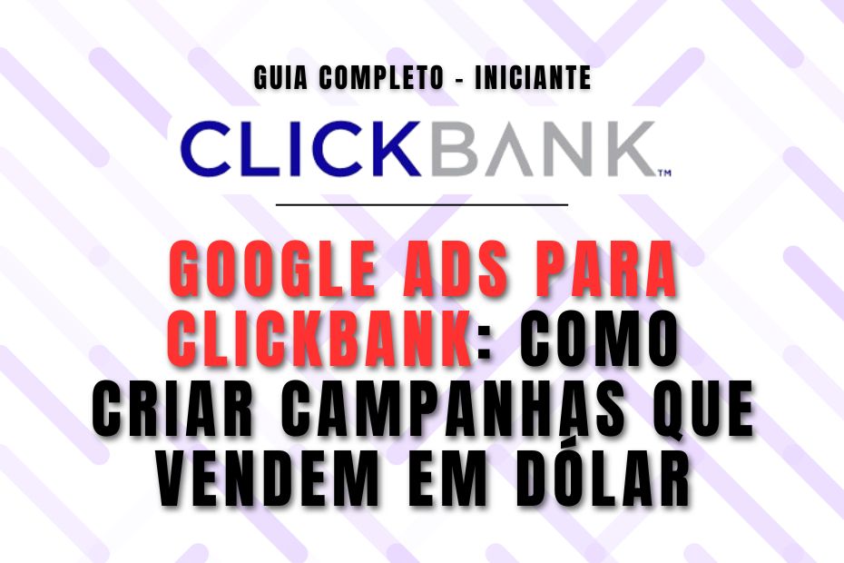 Google Ads para ClickBank: Como Criar Campanhas que Vendem em Dólar