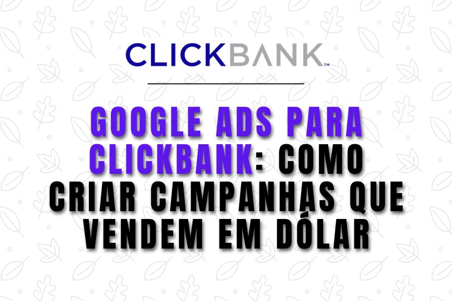 Google Ads para ClickBank: Como Criar Campanhas que Vendem em Dólar 